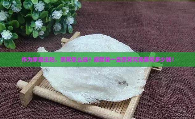 作为家庭主妇，燕窝怎么选？睿颜堂一盒燕窝究竟要花多少钱！