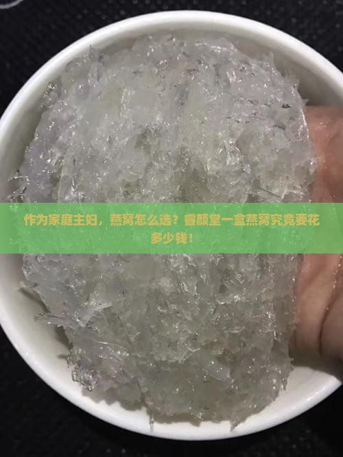 作为家庭主妇，燕窝怎么选？睿颜堂一盒燕窝究竟要花多少钱！
