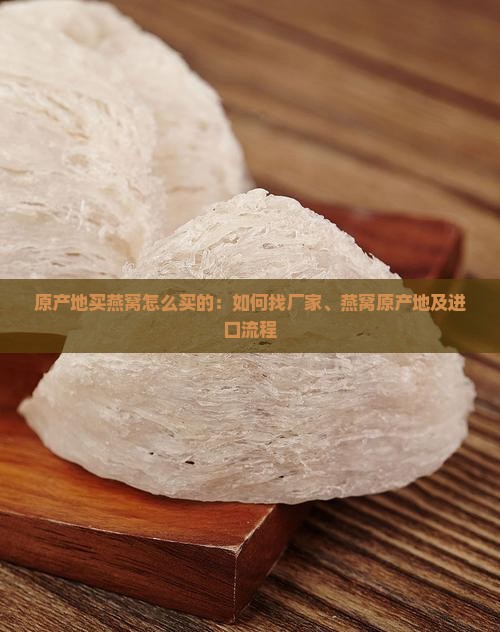 原产地买燕窝怎么买的：如何找厂家、燕窝原产地及进口流程