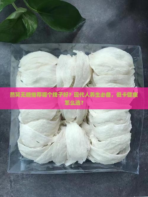 燕窝无糖推荐哪个牌子好？现代人养生必备，低卡健康怎么选？