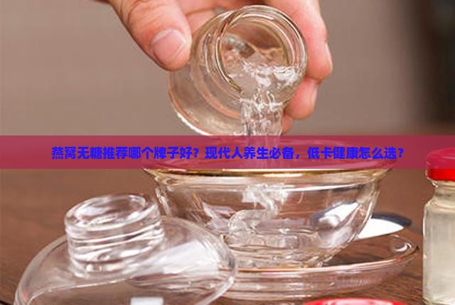 燕窝无糖推荐哪个牌子好？现代人养生必备，低卡健康怎么选？