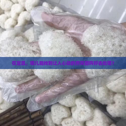 在宜昌，哪儿能找到让人心动的燕窝团购好去处呢？