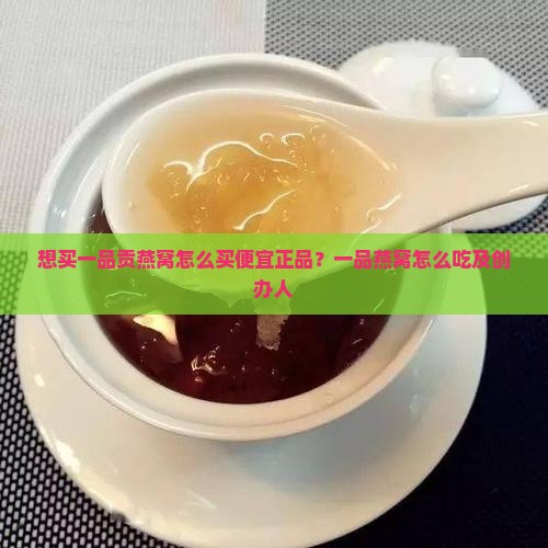 想买一品贡燕窝怎么买便宜正品？一品燕窝怎么吃及创办人
