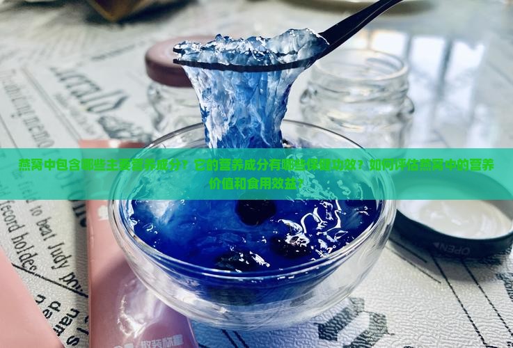 燕窝中包含哪些主要营养成分？它的营养成分有哪些保健功效？如何评估燕窝中的营养价值和食用效益？