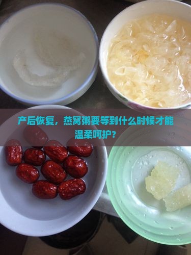 产后恢复，燕窝粥要等到什么时候才能温柔呵护？