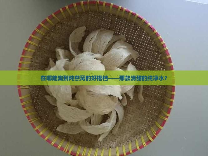 在哪能淘到炖燕窝的好搭档——那款清甜的纯净水？