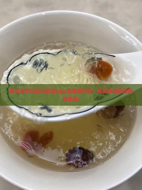 网红辛巴究竟在哪款App直播卖燕窝？网友好奇提问销售渠道！