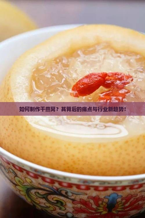 如何制作干燕窝？其背后的痛点与行业新趋势！
