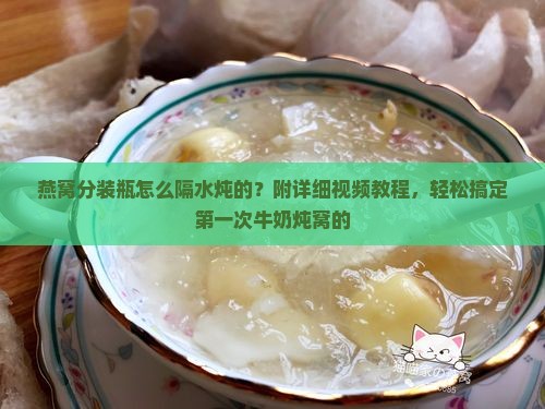燕窝分装瓶怎么隔水炖的？附详细视频教程，轻松搞定第一次牛奶炖窝的