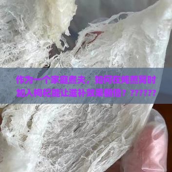 作为一个家庭煮夫，如何在炖燕窝时加入枸杞能让滋补效果翻倍？?????????