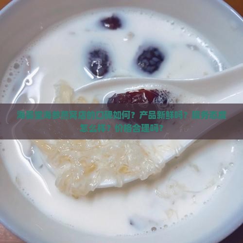 海晏堂海参燕窝店的口碑如何？产品新鲜吗？服务态度怎么样？价格合理吗？