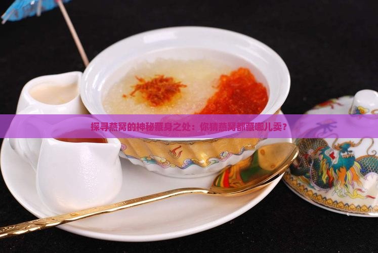 探寻燕窝的神秘藏身之处：你猜燕窝都藏哪儿卖？
