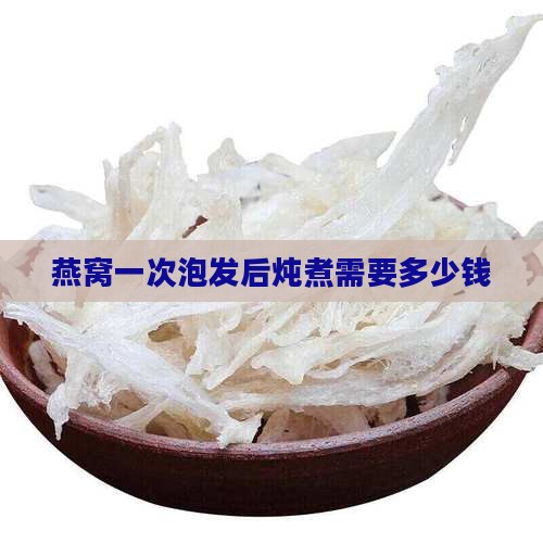 燕窝一次泡发后炖煮需要多少钱