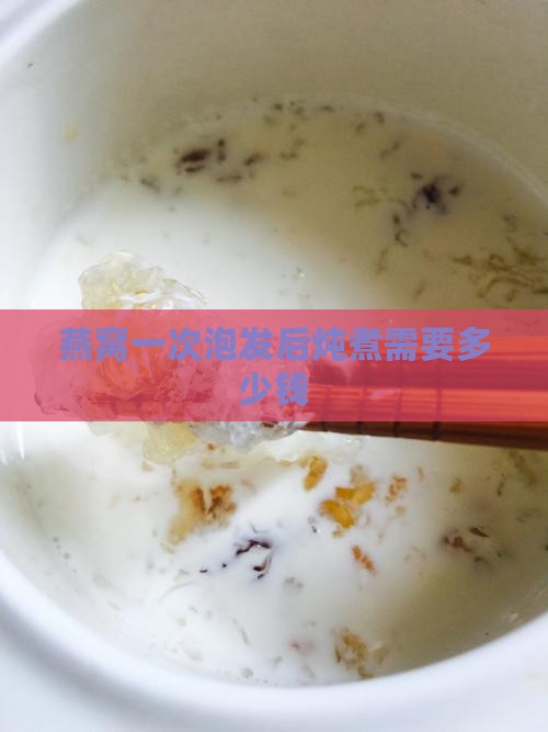 燕窝一次泡发后炖煮需要多少钱