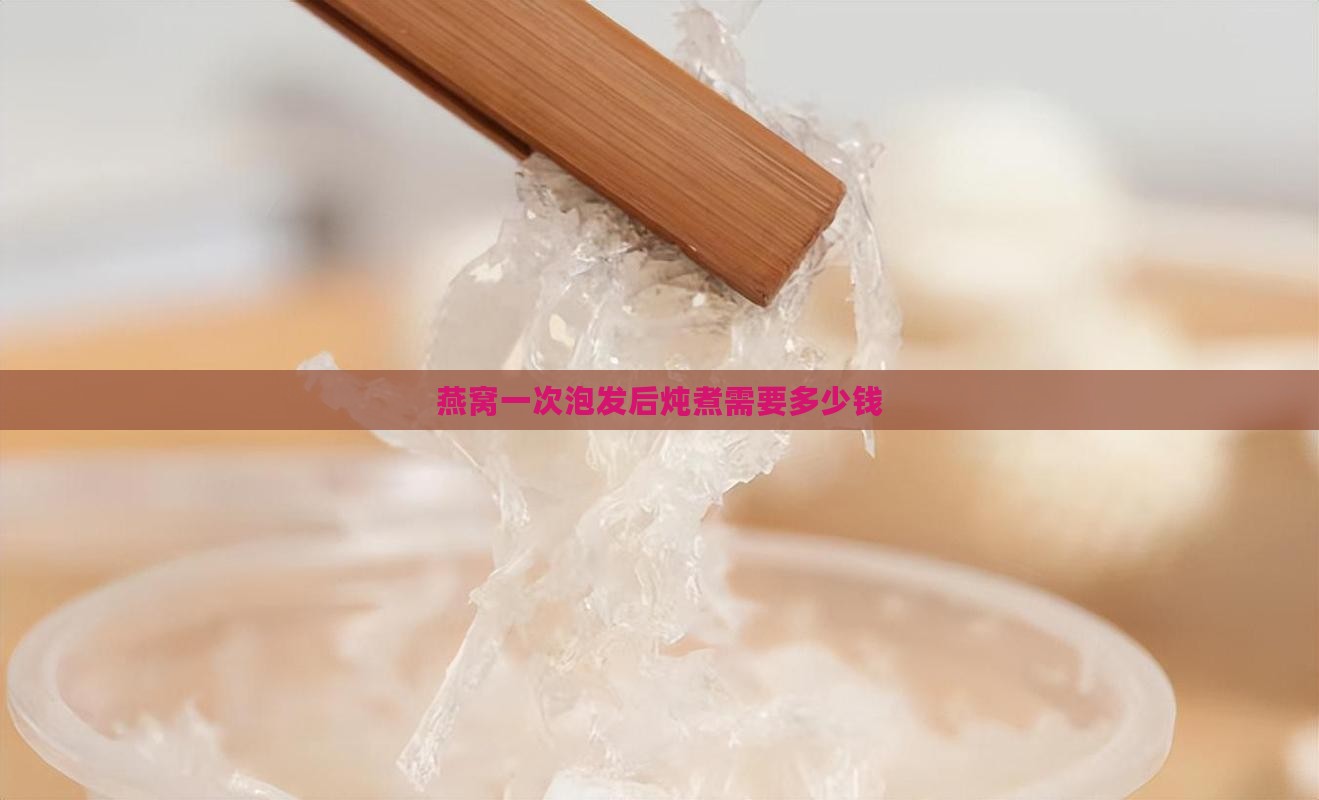 燕窝一次泡发后炖煮需要多少钱