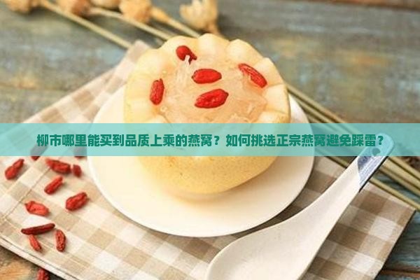 柳市哪里能买到品质上乘的燕窝？如何挑选正宗燕窝避免踩雷？