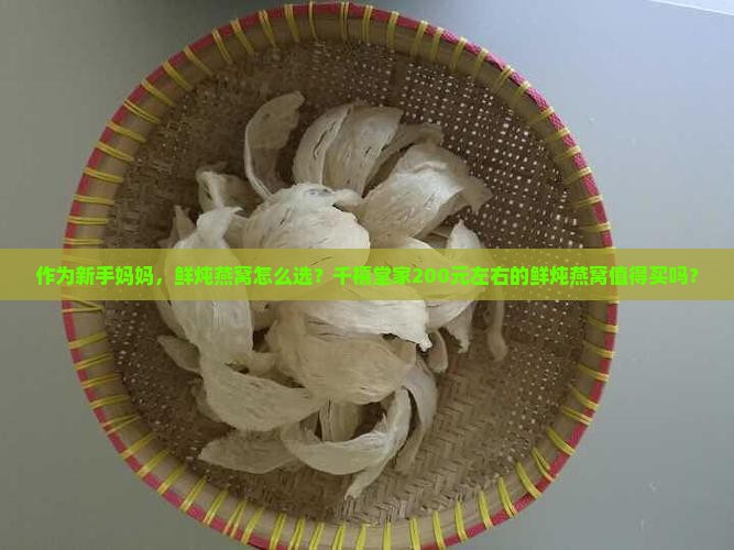 作为新手妈妈，鲜炖燕窝怎么选？千禧堂家200元左右的鲜炖燕窝值得买吗？