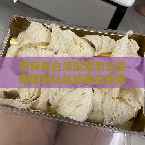 燕窝美白淡斑霜怎么按摩使用以达到美白效果
