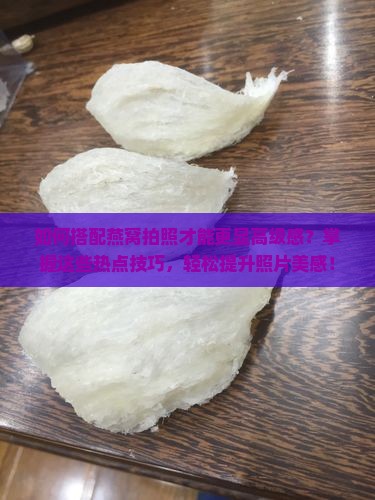 如何搭配燕窝拍照才能更显高级感？掌握这些热点技巧，轻松提升照片美感！