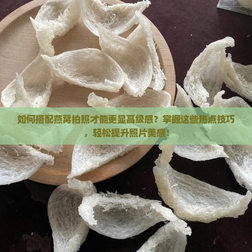 如何搭配燕窝拍照才能更显高级感？掌握这些热点技巧，轻松提升照片美感！