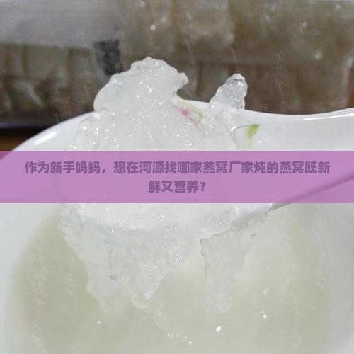 作为新手妈妈，想在河源找哪家燕窝厂家炖的燕窝既新鲜又营养？