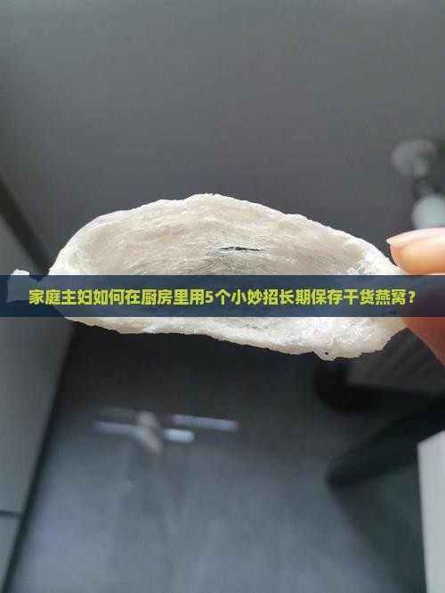 家庭主妇如何在厨房里用5个小妙招长期保存干货燕窝？