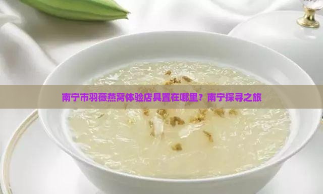 南宁市羽薇燕窝体验店具置在哪里？南宁探寻之旅