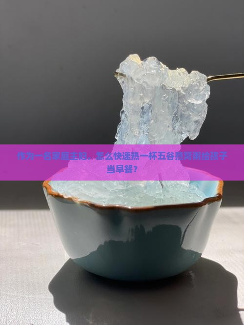 作为一名家庭主妇，怎么快速热一杯五谷燕窝粥给孩子当早餐？