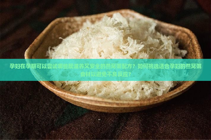 孕妇在孕期可以尝试哪些既滋养又安全的燕窝粥配方？如何挑选适合孕妇的燕窝粥食材以避免不良反应？