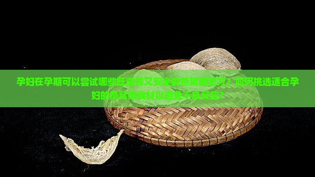 孕妇在孕期可以尝试哪些既滋养又安全的燕窝粥配方？如何挑选适合孕妇的燕窝粥食材以避免不良反应？