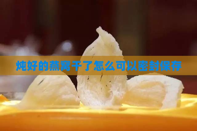 炖好的燕窝干了怎么可以密封保存