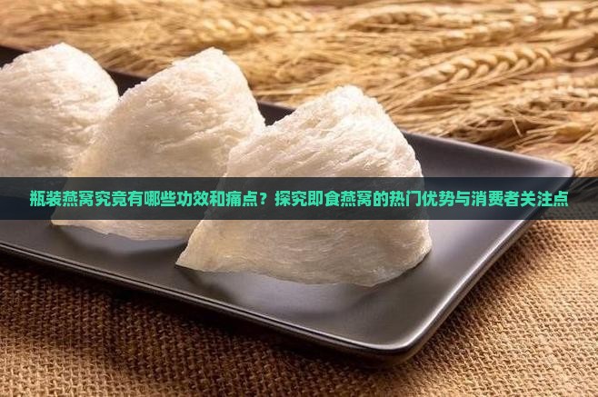 瓶装燕窝究竟有哪些功效和痛点？探究即食燕窝的热门优势与消费者关注点