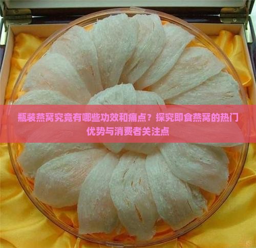 瓶装燕窝究竟有哪些功效和痛点？探究即食燕窝的热门优势与消费者关注点