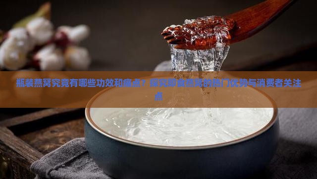 瓶装燕窝究竟有哪些功效和痛点？探究即食燕窝的热门优势与消费者关注点