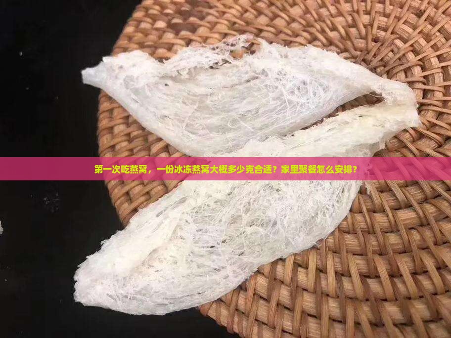 第一次吃燕窝，一份冰冻燕窝大概多少克合适？家里聚餐怎么安排？