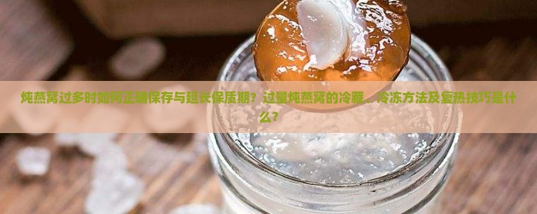 炖燕窝过多时如何正确保存与延长保质期？过量炖燕窝的冷藏、冷冻方法及复热技巧是什么？