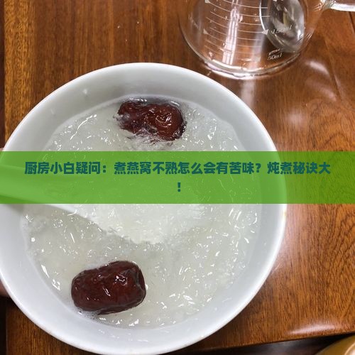 厨房小白疑问：煮燕窝不熟怎么会有苦味？炖煮秘诀大！