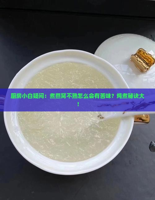 厨房小白疑问：煮燕窝不熟怎么会有苦味？炖煮秘诀大！