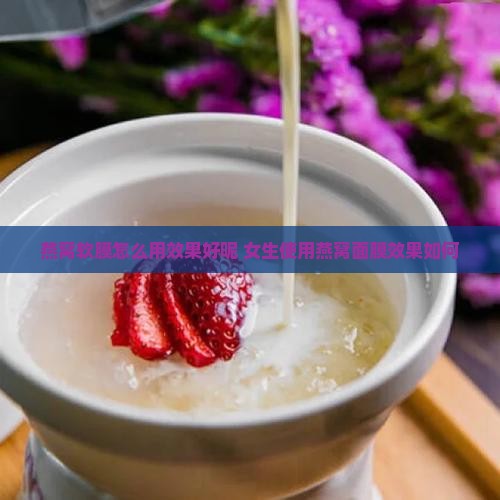 燕窝软膜怎么用效果好呢 女生使用燕窝面膜效果如何