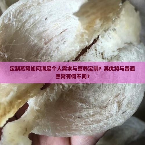 定制燕窝如何满足个人需求与营养定制？其优势与普通燕窝有何不同？
