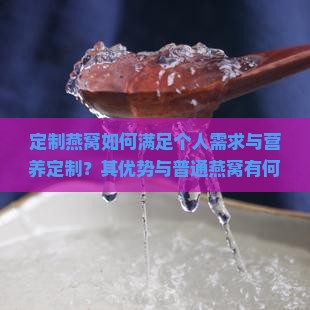 定制燕窝如何满足个人需求与营养定制？其优势与普通燕窝有何不同？
