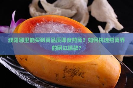 濮阳哪里能买到高品质即食燕窝？如何挑选燕窝界的网红爆款？
