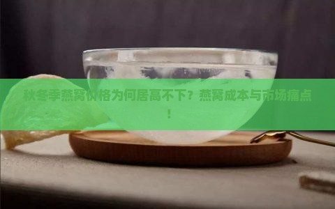 秋冬季燕窝价格为何居高不下？燕窝成本与市场痛点！