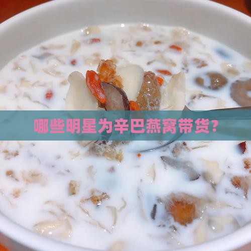 哪些明星为辛巴燕窝带货？