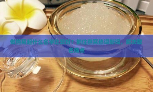 做燕窝起什么名字比较好？抓住燕窝热词新词，解决取名痛点