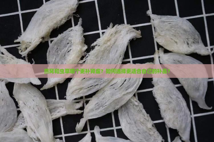 燕窝和虫草哪个更补肾虚？如何选择更适合自己的补品？