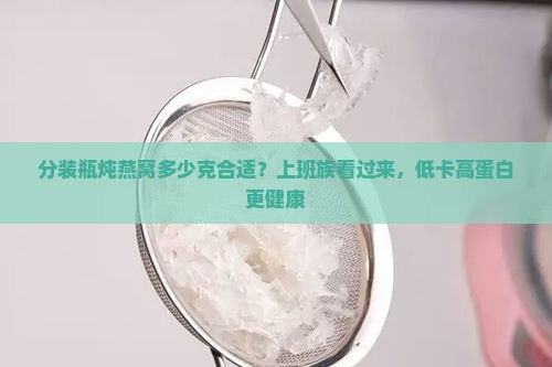 分装瓶炖燕窝多少克合适？上班族看过来，低卡高蛋白更健康
