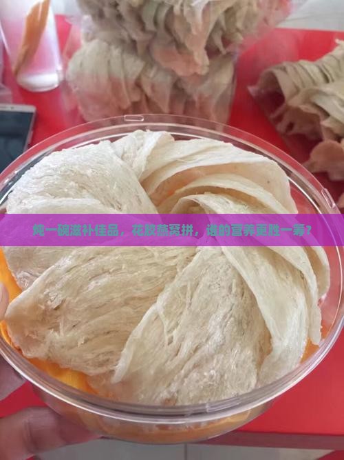 炖一碗滋补佳品，花胶燕窝拼，谁的营养更胜一筹？