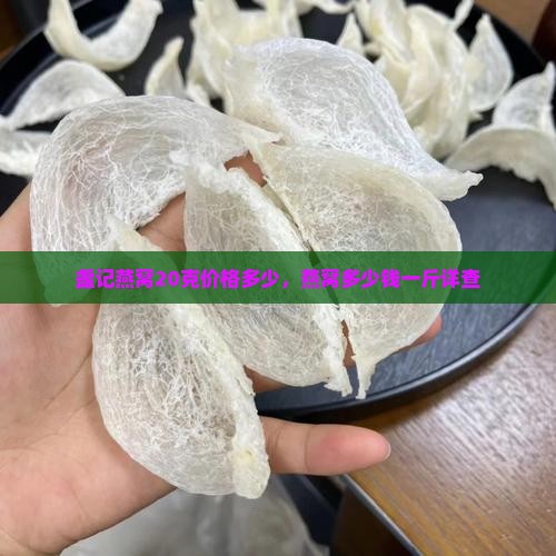 盏记燕窝20克价格多少，燕窝多少钱一斤详查