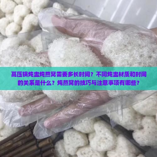 高压锅炖盅炖燕窝需要多长时间？不同炖盅材质和时间的关系是什么？炖燕窝的技巧与注意事项有哪些？